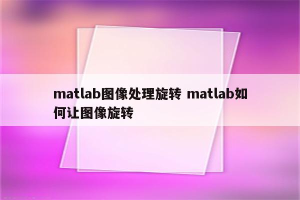 matlab图像处理旋转 matlab如何让图像旋转