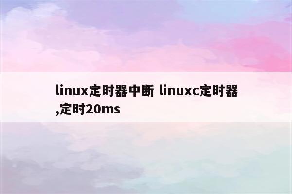 linux定时器中断 linuxc定时器,定时20ms