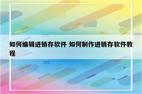 如何编辑进销存软件 如何制作进销存软件教程