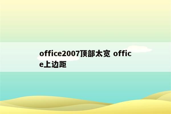 office2007顶部太宽 office上边距