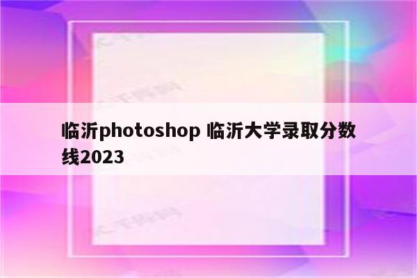 临沂photoshop 临沂大学录取分数线2023