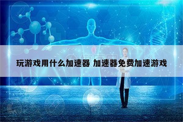 玩游戏用什么加速器 加速器免费加速游戏