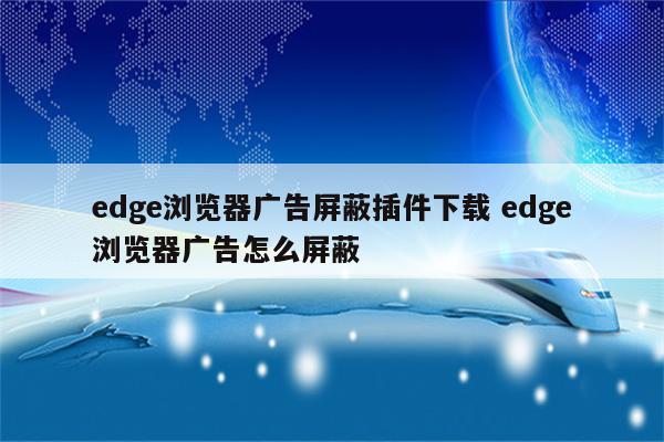 edge浏览器广告屏蔽插件下载 edge浏览器广告怎么屏蔽