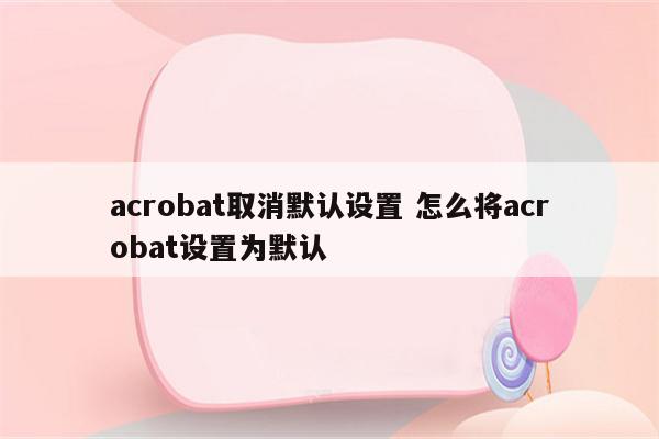 acrobat取消默认设置 怎么将acrobat设置为默认