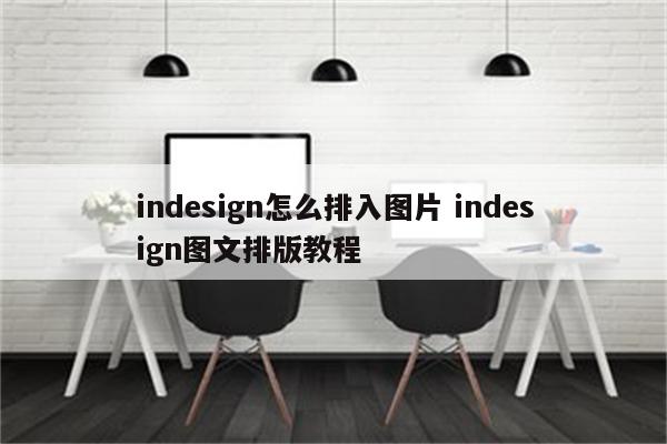 indesign怎么排入图片 indesign图文排版教程