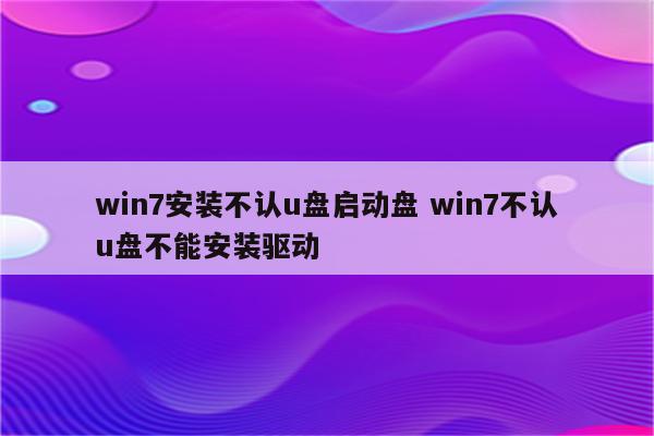 win7安装不认u盘启动盘 win7不认u盘不能安装驱动