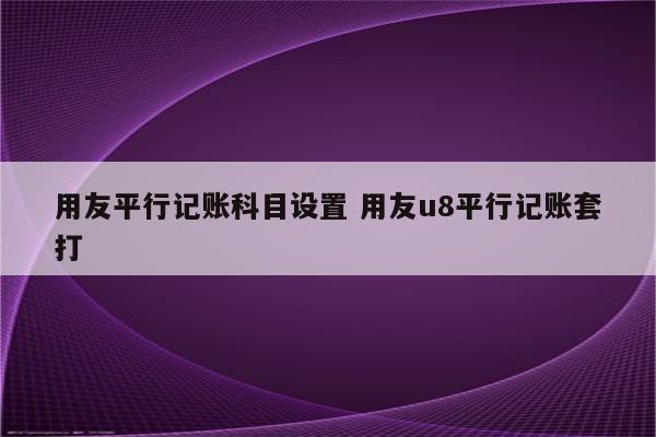 用友平行记账科目设置 用友u8平行记账套打