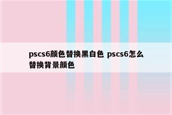 pscs6颜色替换黑白色 pscs6怎么替换背景颜色