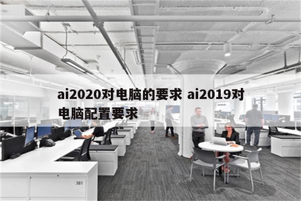 ai2020对电脑的要求 ai2019对电脑配置要求