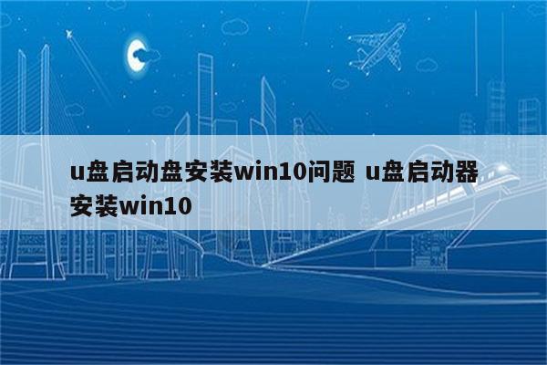 u盘启动盘安装win10问题 u盘启动器安装win10