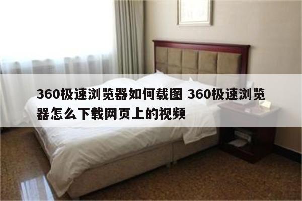 360极速浏览器如何载图 360极速浏览器怎么下载网页上的视频