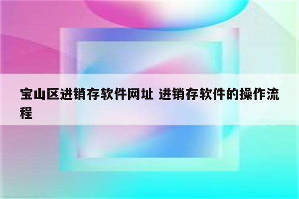 宝山区进销存软件网址 进销存软件的操作流程