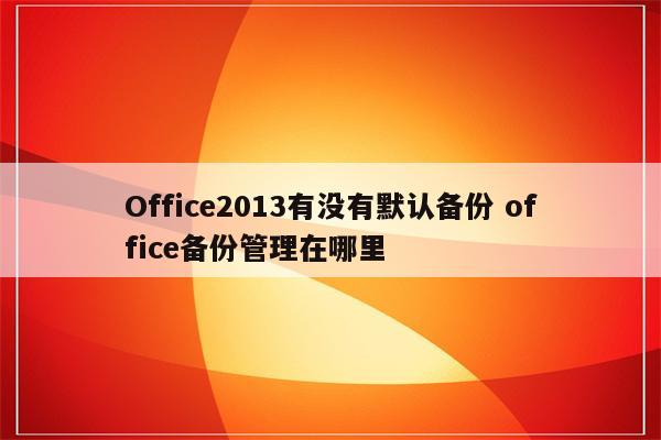 Office2013有没有默认备份 office备份管理在哪里