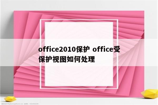 office2010保护 office受保护视图如何处理