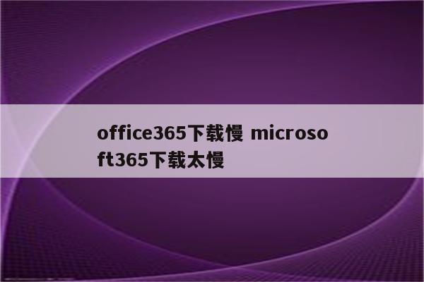 office365下载慢 microsoft365下载太慢