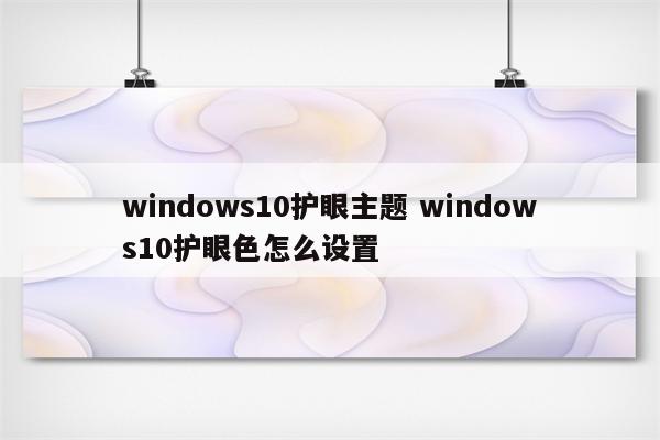 windows10护眼主题 windows10护眼色怎么设置