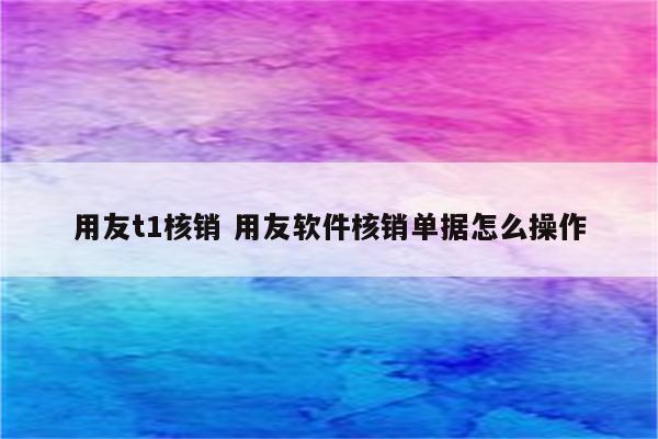 用友t1核销 用友软件核销单据怎么操作