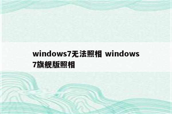 windows7无法照相 windows7旗舰版照相