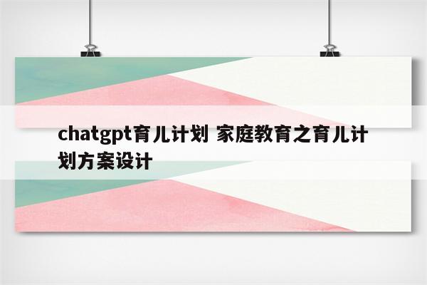 chatgpt育儿计划 家庭教育之育儿计划方案设计