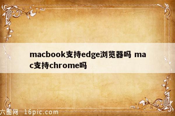 macbook支持edge浏览器吗 mac支持chrome吗