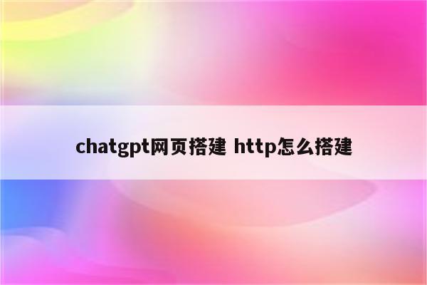 chatgpt网页搭建 http怎么搭建