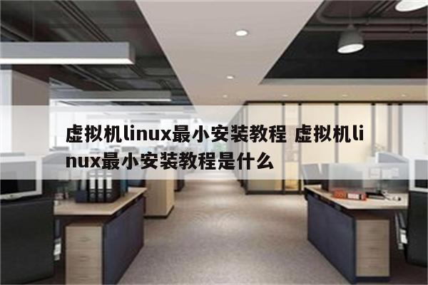 虚拟机linux最小安装教程 虚拟机linux最小安装教程是什么