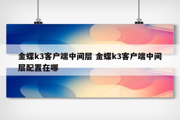 金蝶k3客户端中间层 金蝶k3客户端中间层配置在哪