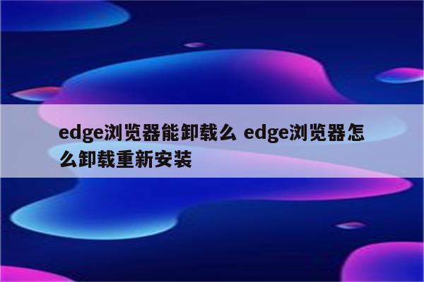 edge浏览器能卸载么 edge浏览器怎么卸载重新安装