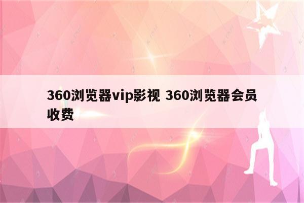 360浏览器vip影视 360浏览器会员收费