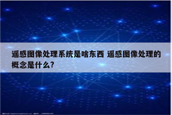 遥感图像处理系统是啥东西 遥感图像处理的概念是什么?