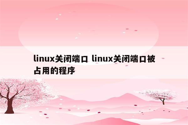 linux关闭端口 linux关闭端口被占用的程序