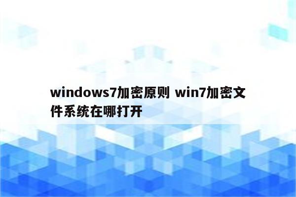 windows7加密原则 win7加密文件系统在哪打开