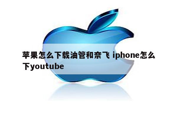 苹果怎么下载油管和奈飞 iphone怎么下youtube