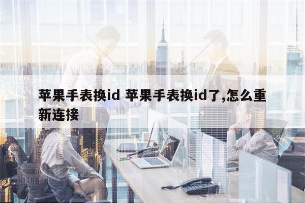 苹果手表换id 苹果手表换id了,怎么重新连接