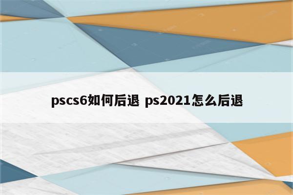 pscs6如何后退 ps2021怎么后退