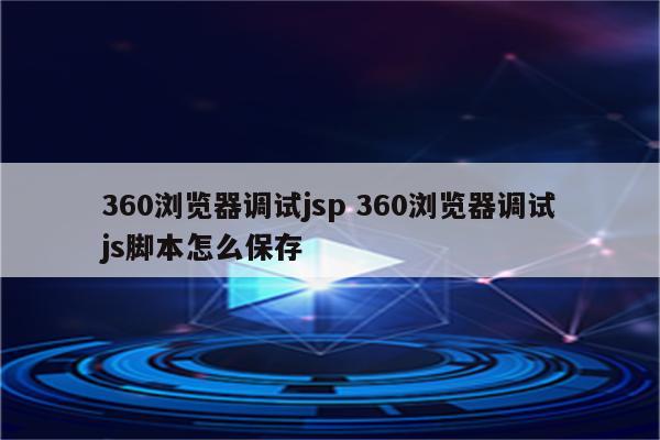 360浏览器调试jsp 360浏览器调试js脚本怎么保存