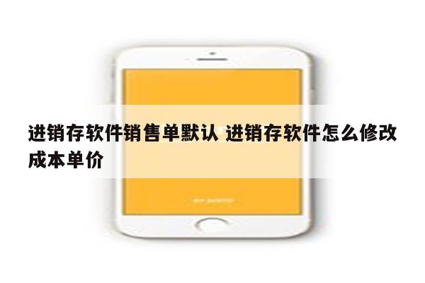 进销存软件销售单默认 进销存软件怎么修改成本单价