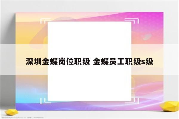 深圳金蝶岗位职级 金蝶员工职级s级