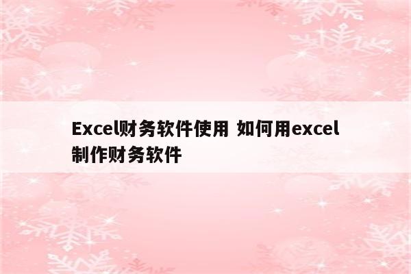 Excel财务软件使用 如何用excel制作财务软件