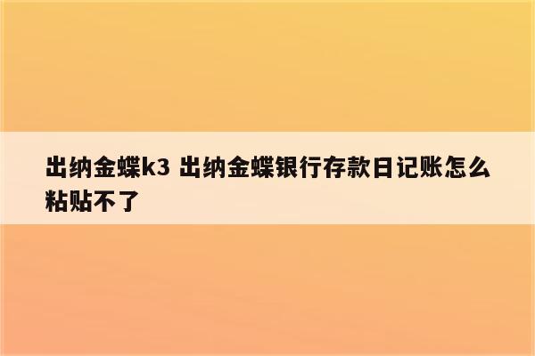 出纳金蝶k3 出纳金蝶银行存款日记账怎么粘贴不了