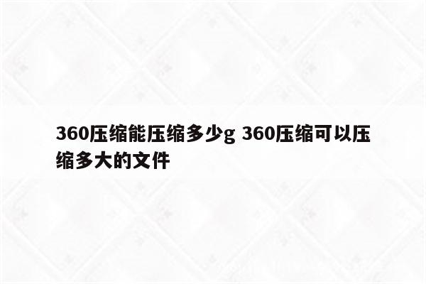 360压缩能压缩多少g 360压缩可以压缩多大的文件