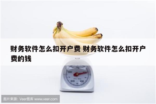 财务软件怎么扣开户费 财务软件怎么扣开户费的钱