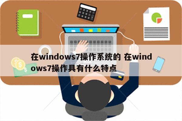 在windows7操作系统的 在windows7操作具有什么特点