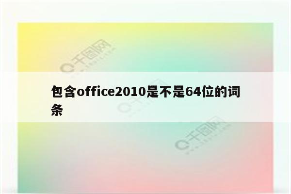 包含office2010是不是64位的词条