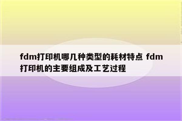 fdm打印机哪几种类型的耗材特点 fdm打印机的主要组成及工艺过程