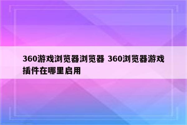 360游戏浏览器浏览器 360浏览器游戏插件在哪里启用