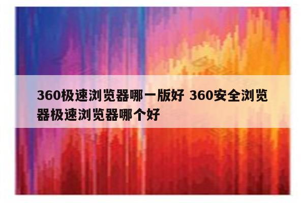 360极速浏览器哪一版好 360安全浏览器极速浏览器哪个好