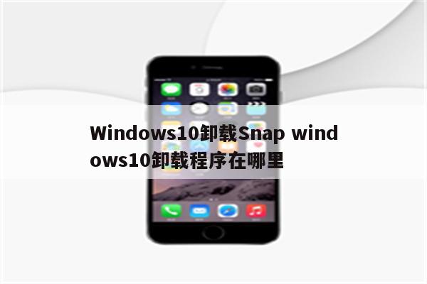 Windows10卸载Snap windows10卸载程序在哪里