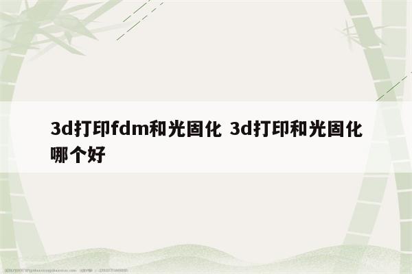 3d打印fdm和光固化 3d打印和光固化哪个好