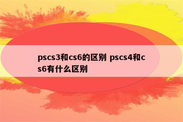 pscs3和cs6的区别 pscs4和cs6有什么区别